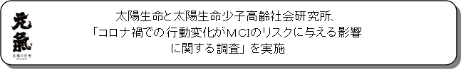 太陽生命保険の保険についてのリリース／太陽生命と太陽生命少子高齢社会研究所、「コロナ禍での行動変化がＭＣＩのリスクに与える影響に関する調査」 を実施