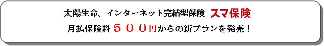 太陽生命保険の保険についてのリリース／太陽生命のインターネット完結型保険「スマ保険」、月払保険料５００円からの新プランを発売！